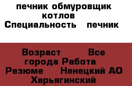 печник обмуровщик котлов  › Специальность ­ печник  › Возраст ­ 55 - Все города Работа » Резюме   . Ненецкий АО,Харьягинский п.